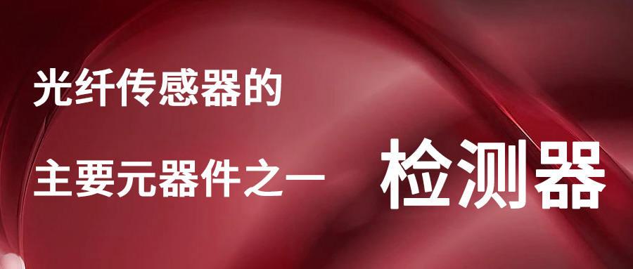光纖傳感器的主要元器件之——檢測器