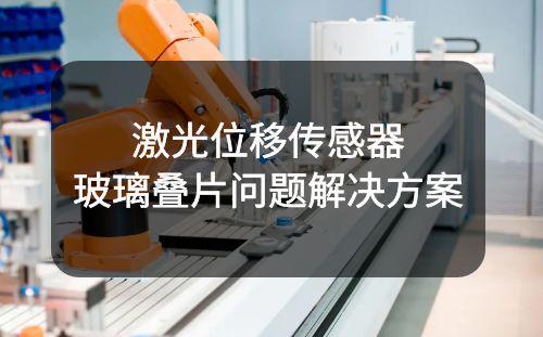 激光位移傳感器案例:玻璃疊片檢測丨雙片檢測解決方案